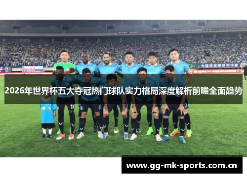 2026年世界杯五大夺冠热门球队实力格局深度解析前瞻全面趋势