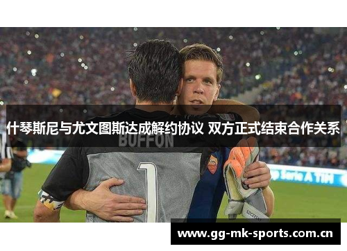 什琴斯尼与尤文图斯达成解约协议 双方正式结束合作关系